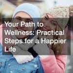 Your Path to Wellness: Practical Steps for a Happier Life