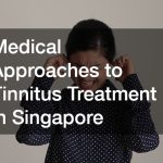 Medical Approaches to Tinnitus Treatment in Singapore