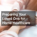 Preparing Your Loved One for Home Healthcare
